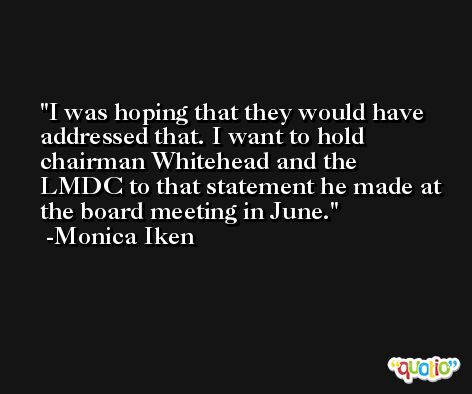 I was hoping that they would have addressed that. I want to hold chairman Whitehead and the LMDC to that statement he made at the board meeting in June. -Monica Iken
