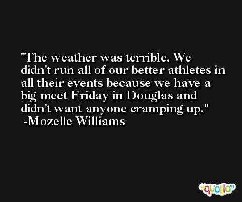 The weather was terrible. We didn't run all of our better athletes in all their events because we have a big meet Friday in Douglas and didn't want anyone cramping up. -Mozelle Williams