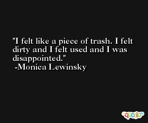 I felt like a piece of trash. I felt dirty and I felt used and I was disappointed. -Monica Lewinsky