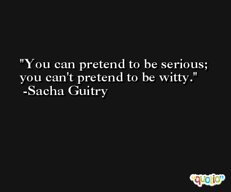 You can pretend to be serious; you can't pretend to be witty. -Sacha Guitry