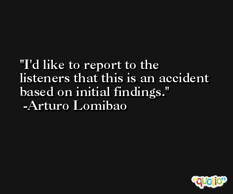 I'd like to report to the listeners that this is an accident based on initial findings. -Arturo Lomibao