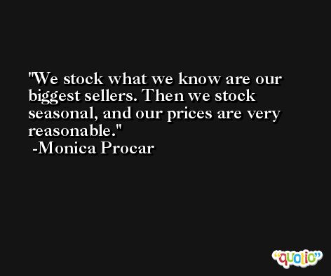 We stock what we know are our biggest sellers. Then we stock seasonal, and our prices are very reasonable. -Monica Procar
