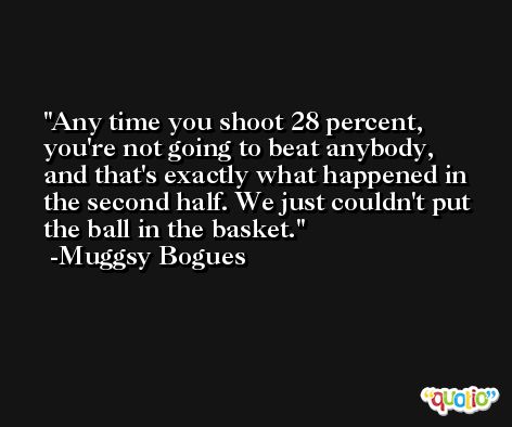 Any time you shoot 28 percent, you're not going to beat anybody, and that's exactly what happened in the second half. We just couldn't put the ball in the basket. -Muggsy Bogues