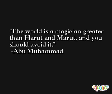 The world is a magician greater than Harut and Marut, and you should avoid it. -Abu Muhammad