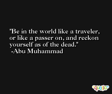 Be in the world like a traveler, or like a passer on, and reckon yourself as of the dead. -Abu Muhammad