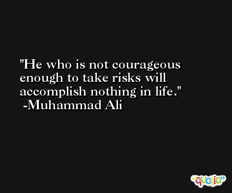He who is not courageous enough to take risks will accomplish nothing in life. -Muhammad Ali