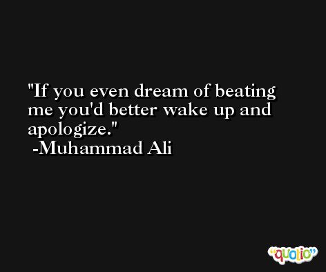If you even dream of beating me you'd better wake up and apologize. -Muhammad Ali