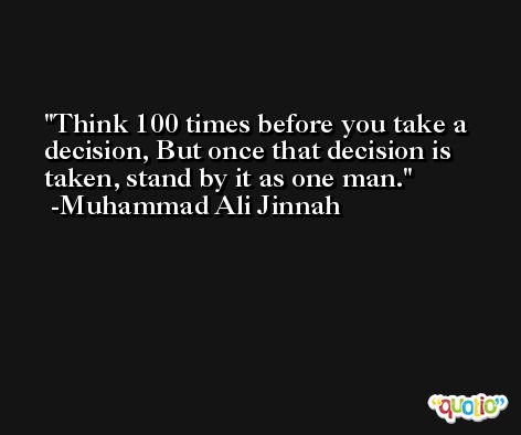 Think 100 times before you take a decision, But once that decision is taken, stand by it as one man. -Muhammad Ali Jinnah