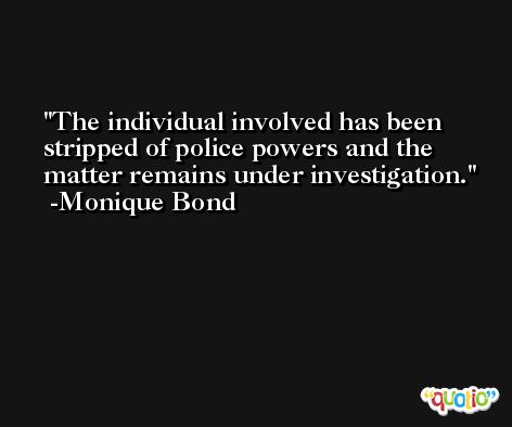 The individual involved has been stripped of police powers and the matter remains under investigation. -Monique Bond