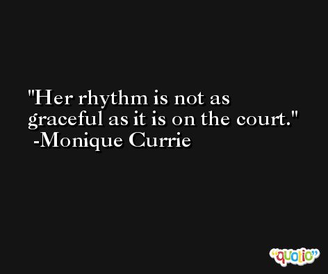 Her rhythm is not as graceful as it is on the court. -Monique Currie