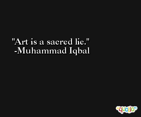 Art is a sacred lie. -Muhammad Iqbal