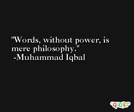 Words, without power, is mere philosophy. -Muhammad Iqbal