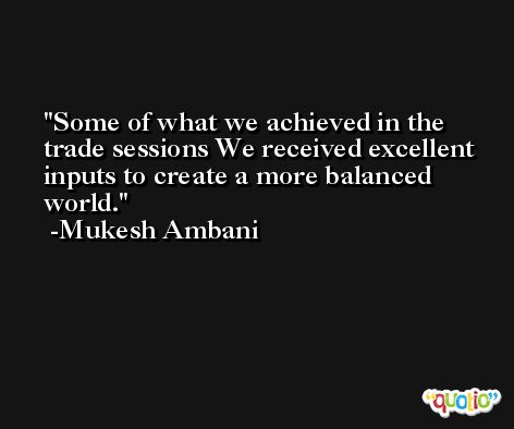 Some of what we achieved in the trade sessions We received excellent inputs to create a more balanced world. -Mukesh Ambani