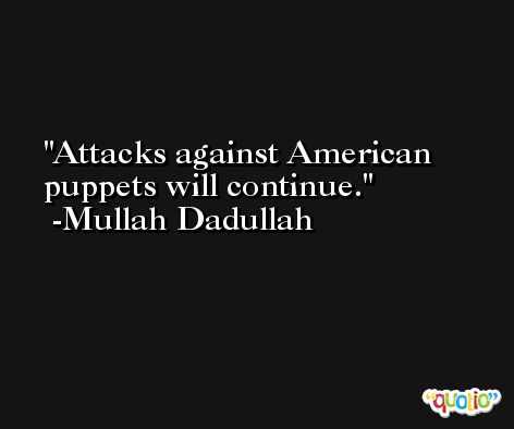 Attacks against American puppets will continue. -Mullah Dadullah