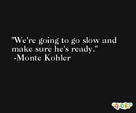 We're going to go slow and make sure he's ready. -Monte Kohler