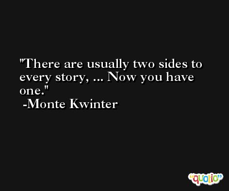 There are usually two sides to every story, ... Now you have one. -Monte Kwinter