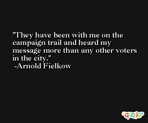 They have been with me on the campaign trail and heard my message more than any other voters in the city. -Arnold Fielkow