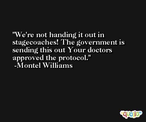 We're not handing it out in stagecoaches! The government is sending this out Your doctors approved the protocol. -Montel Williams
