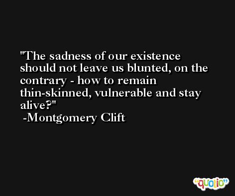 The sadness of our existence should not leave us blunted, on the contrary - how to remain thin-skinned, vulnerable and stay alive? -Montgomery Clift