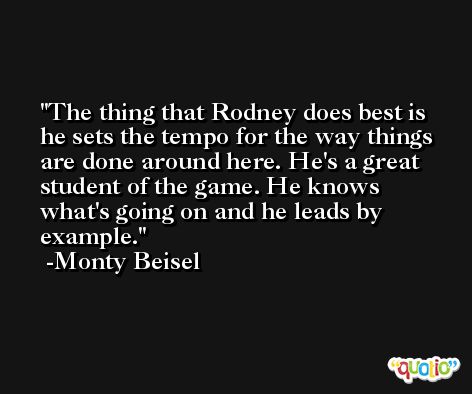The thing that Rodney does best is he sets the tempo for the way things are done around here. He's a great student of the game. He knows what's going on and he leads by example. -Monty Beisel