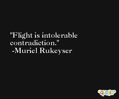 Flight is intolerable contradiction. -Muriel Rukeyser