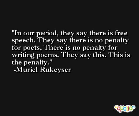 In our period, they say there is free speech. They say there is no penalty for poets, There is no penalty for writing poems. They say this. This is the penalty. -Muriel Rukeyser