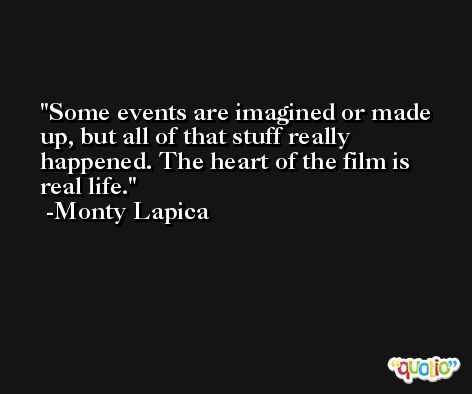 Some events are imagined or made up, but all of that stuff really happened. The heart of the film is real life. -Monty Lapica