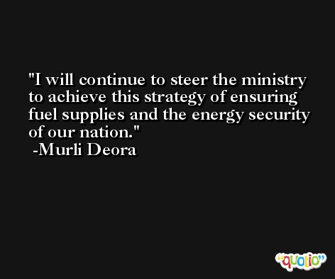 I will continue to steer the ministry to achieve this strategy of ensuring fuel supplies and the energy security of our nation. -Murli Deora