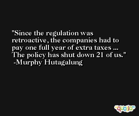 Since the regulation was retroactive, the companies had to pay one full year of extra taxes ... The policy has shut down 21 of us. -Murphy Hutagalung