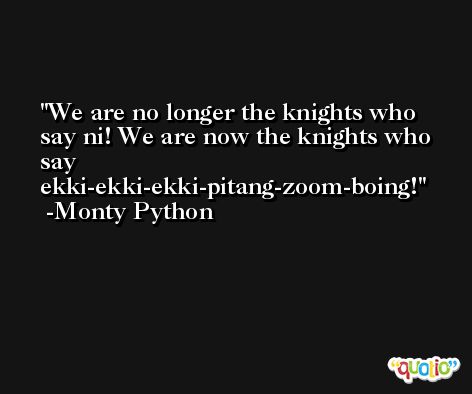 We are no longer the knights who say ni! We are now the knights who say ekki-ekki-ekki-pitang-zoom-boing! -Monty Python