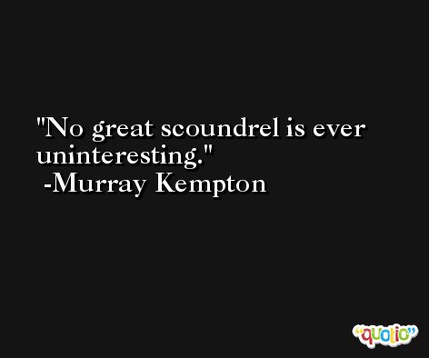 No great scoundrel is ever uninteresting. -Murray Kempton
