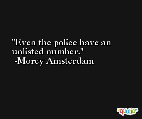 Even the police have an unlisted number. -Morey Amsterdam
