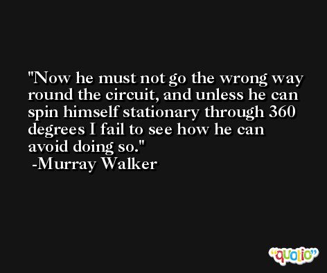 Now he must not go the wrong way round the circuit, and unless he can spin himself stationary through 360 degrees I fail to see how he can avoid doing so. -Murray Walker