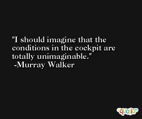 I should imagine that the conditions in the cockpit are totally unimaginable. -Murray Walker