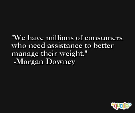 We have millions of consumers who need assistance to better manage their weight. -Morgan Downey