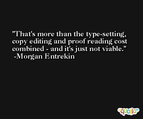 That's more than the type-setting, copy editing and proof reading cost combined - and it's just not viable. -Morgan Entrekin