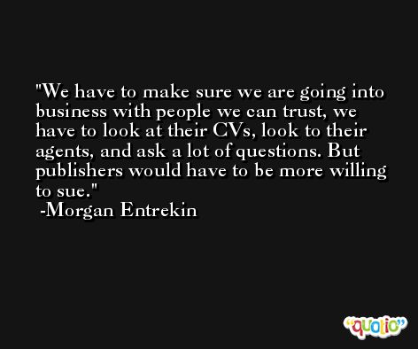 We have to make sure we are going into business with people we can trust, we have to look at their CVs, look to their agents, and ask a lot of questions. But publishers would have to be more willing to sue. -Morgan Entrekin