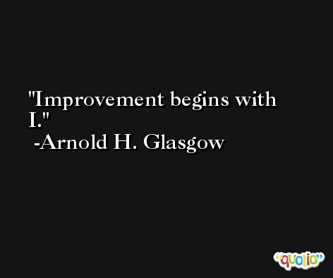 Improvement begins with I. -Arnold H. Glasgow