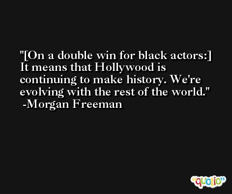 [On a double win for black actors:] It means that Hollywood is continuing to make history. We're evolving with the rest of the world. -Morgan Freeman