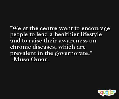 We at the centre want to encourage people to lead a healthier lifestyle and to raise their awareness on chronic diseases, which are prevalent in the governorate. -Musa Omari