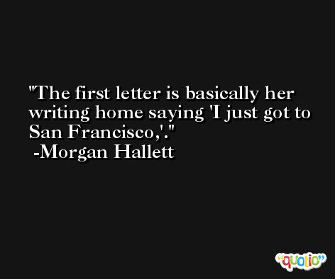 The first letter is basically her writing home saying 'I just got to San Francisco,'. -Morgan Hallett