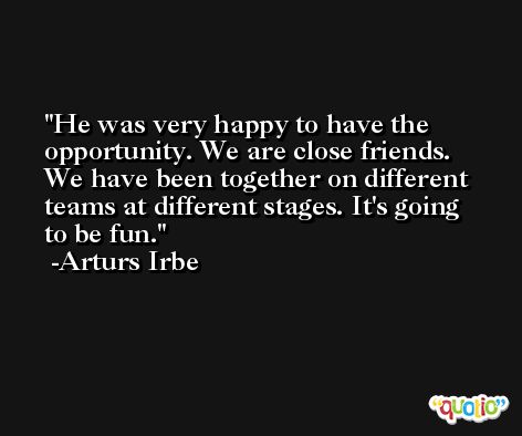 He was very happy to have the opportunity. We are close friends. We have been together on different teams at different stages. It's going to be fun. -Arturs Irbe