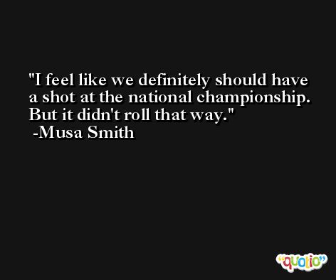 I feel like we definitely should have a shot at the national championship. But it didn't roll that way. -Musa Smith