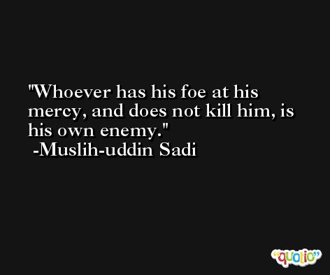 Whoever has his foe at his mercy, and does not kill him, is his own enemy. -Muslih-uddin Sadi