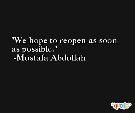 We hope to reopen as soon as possible. -Mustafa Abdullah