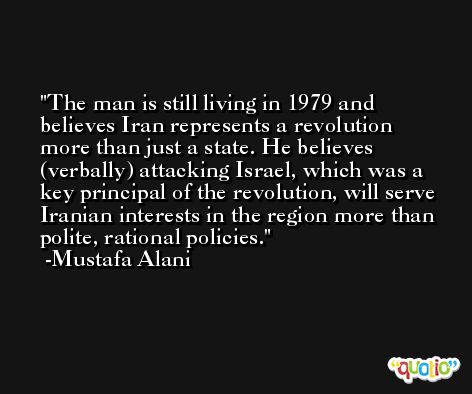 The man is still living in 1979 and believes Iran represents a revolution more than just a state. He believes (verbally) attacking Israel, which was a key principal of the revolution, will serve Iranian interests in the region more than polite, rational policies. -Mustafa Alani