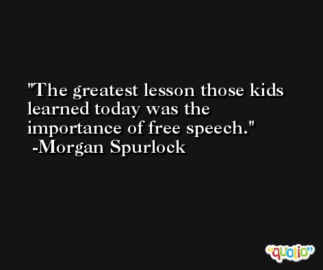 The greatest lesson those kids learned today was the importance of free speech. -Morgan Spurlock