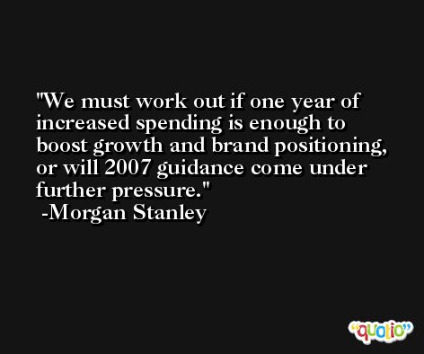 We must work out if one year of increased spending is enough to boost growth and brand positioning, or will 2007 guidance come under further pressure. -Morgan Stanley
