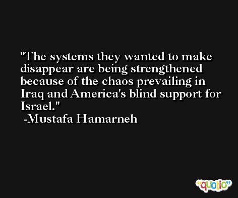 The systems they wanted to make disappear are being strengthened because of the chaos prevailing in Iraq and America's blind support for Israel. -Mustafa Hamarneh