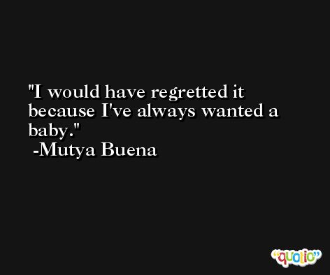 I would have regretted it because I've always wanted a baby. -Mutya Buena
